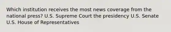 Which institution receives the most news coverage from the national press? U.S. Supreme Court the presidency U.S. Senate U.S. House of Representatives