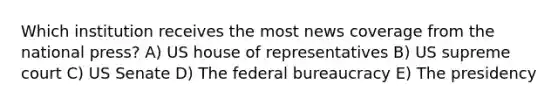 Which institution receives the most news coverage from the national press? A) US house of representatives B) US supreme court C) US Senate D) The federal bureaucracy E) The presidency