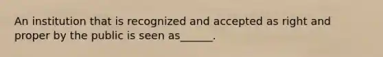 An institution that is recognized and accepted as right and proper by the public is seen as______.