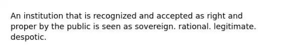 An institution that is recognized and accepted as right and proper by the public is seen as sovereign. rational. legitimate. despotic.