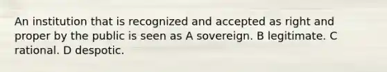 An institution that is recognized and accepted as right and proper by the public is seen as A sovereign. B legitimate. C rational. D despotic.