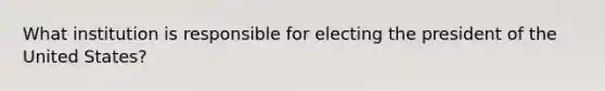 What institution is responsible for electing the president of the United States?