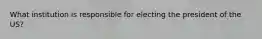 What institution is responsible for electing the president of the US?