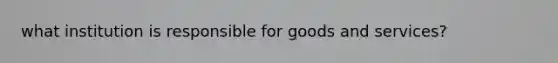 what institution is responsible for goods and services?