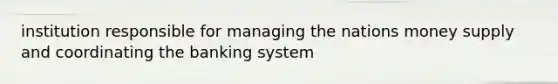 institution responsible for managing the nations money supply and coordinating the banking system