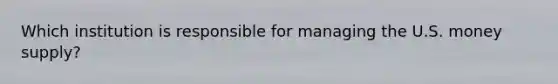 Which institution is responsible for managing the U.S. money supply?