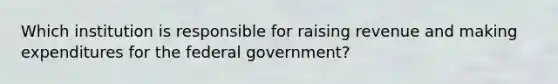 Which institution is responsible for raising revenue and making expenditures for the federal government?