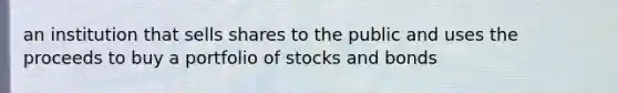 an institution that sells shares to the public and uses the proceeds to buy a portfolio of stocks and bonds