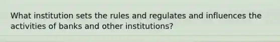 What institution sets the rules and regulates and influences the activities of banks and other​ institutions?