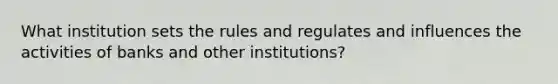 What institution sets the rules and regulates and influences the activities of banks and other institutions?