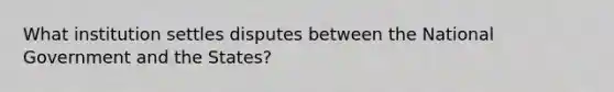 What institution settles disputes between the National Government and the States?