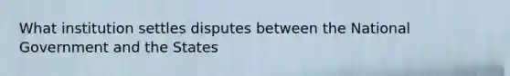 What institution settles disputes between the National Government and the States