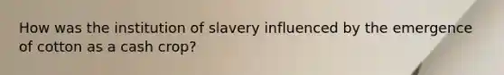 How was the institution of slavery influenced by the emergence of cotton as a cash crop?