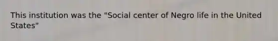 This institution was the "Social center of Negro life in the United States"
