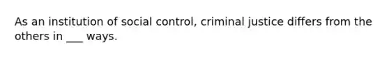 As an institution of social control, criminal justice differs from the others in ___ ways.