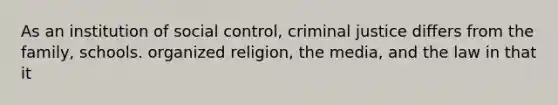 As an institution of social control, criminal justice differs from the family, schools. organized religion, the media, and the law in that it