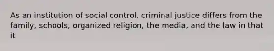 As an institution of social control, criminal justice differs from the family, schools, organized religion, the media, and the law in that it