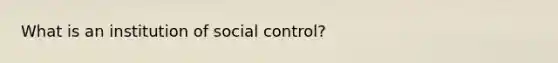 What is an institution of social control?