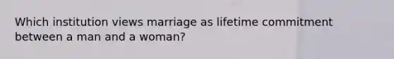 Which institution views marriage as lifetime commitment between a man and a woman?