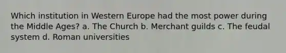 Which institution in Western Europe had the most power during the Middle Ages? a. The Church b. Merchant guilds c. The feudal system d. Roman universities