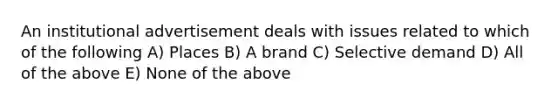 An institutional advertisement deals with issues related to which of the following A) Places B) A brand C) Selective demand D) All of the above E) None of the above