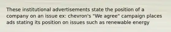 These institutional advertisements state the position of a company on an issue ex: chevron's "We agree" campaign places ads stating its position on issues such as renewable energy