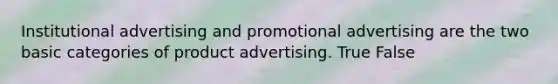 Institutional advertising and promotional advertising are the two basic categories of product advertising. True False