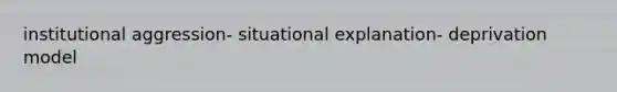 institutional aggression- situational explanation- deprivation model