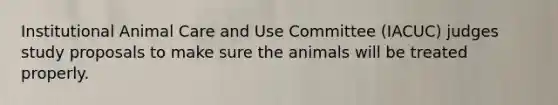 Institutional Animal Care and Use Committee (IACUC) judges study proposals to make sure the animals will be treated properly.