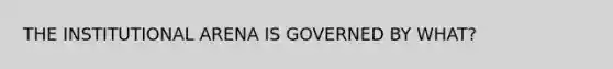 THE INSTITUTIONAL ARENA IS GOVERNED BY WHAT?