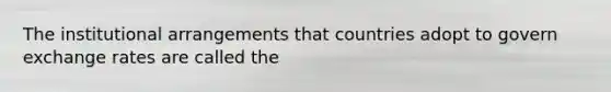 The institutional arrangements that countries adopt to govern exchange rates are called the