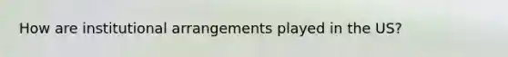 How are institutional arrangements played in the US?