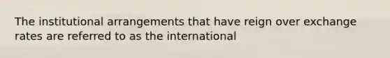 The institutional arrangements that have reign over exchange rates are referred to as the international