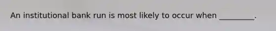 An institutional bank run is most likely to occur when _________.