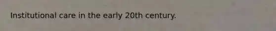 Institutional care in the early 20th century.