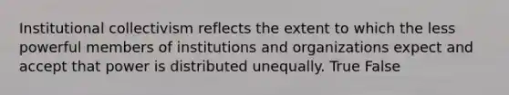 Institutional collectivism reflects the extent to which the less powerful members of institutions and organizations expect and accept that power is distributed unequally. True False