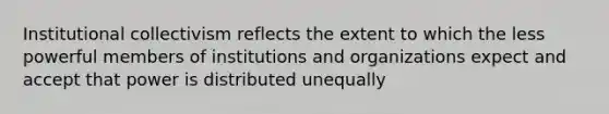 Institutional collectivism reflects the extent to which the less powerful members of institutions and organizations expect and accept that power is distributed unequally