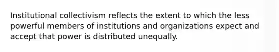 Institutional collectivism reflects the extent to which the less powerful members of institutions and organizations expect and accept that power is distributed unequally.