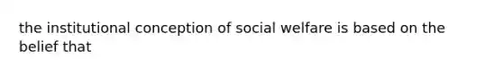 the institutional conception of social welfare is based on the belief that