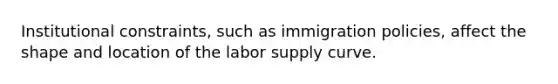 Institutional constraints, such as immigration policies, affect the shape and location of the labor supply curve.