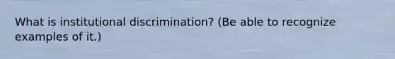 What is institutional discrimination? (Be able to recognize examples of it.)