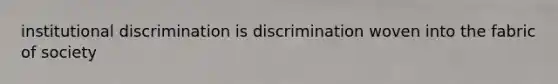 institutional discrimination is discrimination woven into the fabric of society