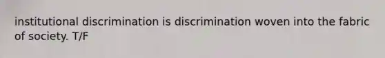 institutional discrimination is discrimination woven into the fabric of society. T/F