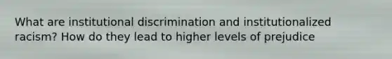 What are institutional discrimination and institutionalized racism? How do they lead to higher levels of prejudice