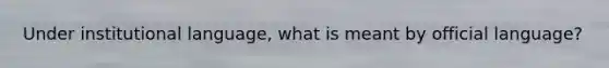 Under institutional language, what is meant by official language?