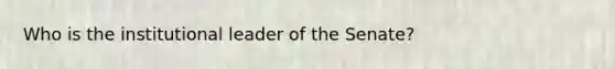 Who is the institutional leader of the Senate?