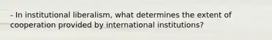 - In institutional liberalism, what determines the extent of cooperation provided by international institutions?