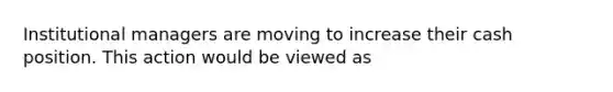 Institutional managers are moving to increase their cash position. This action would be viewed as