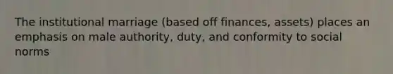 The institutional marriage (based off finances, assets) places an emphasis on male authority, duty, and conformity to social norms