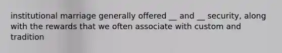 institutional marriage generally offered __ and __ security, along with the rewards that we often associate with custom and tradition